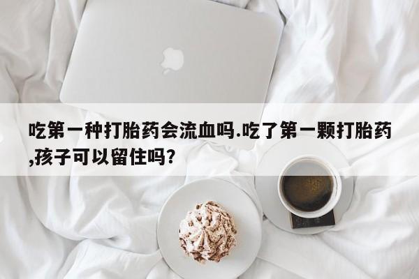 米非米索如何购买吃第一种打胎药会流血吗.吃了第一颗打胎药,孩子可以留住吗？