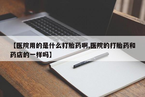 米非米索如何购买【医院用的是什么打胎药啊,医院的打胎药和药店的一样吗】