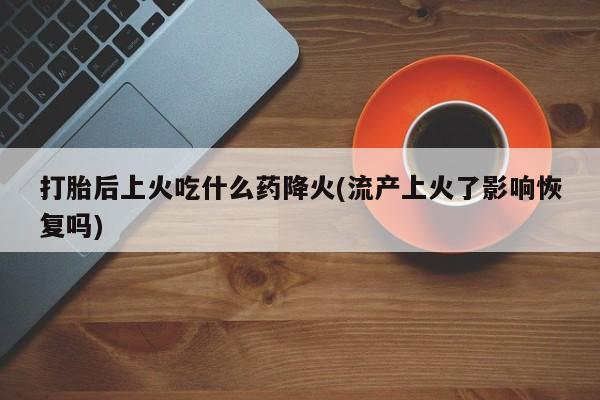 米非米索如何购买打胎后上火吃什么药降火(流产上火了影响恢复吗)