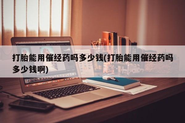 米非米索如何购买打胎能用催经药吗多少钱(打胎能用催经药吗多少钱啊)