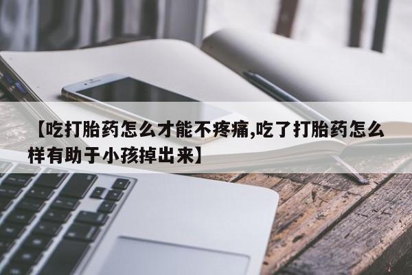 米非米索如何购买【吃打胎药怎么才能不疼痛,吃了打胎药怎么样有助于小孩掉出来】