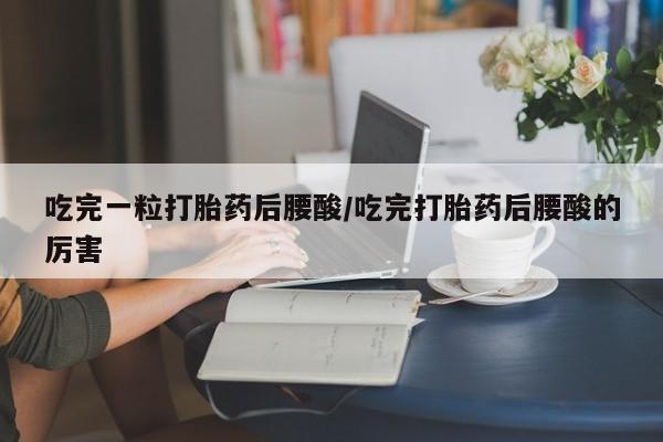 米非米索如何购买吃完一粒打胎药后腰酸/吃完打胎药后腰酸的厉害