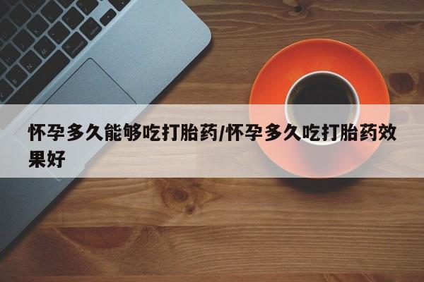 米非米索如何购买怀孕多久能够吃打胎药/怀孕多久吃打胎药效果好