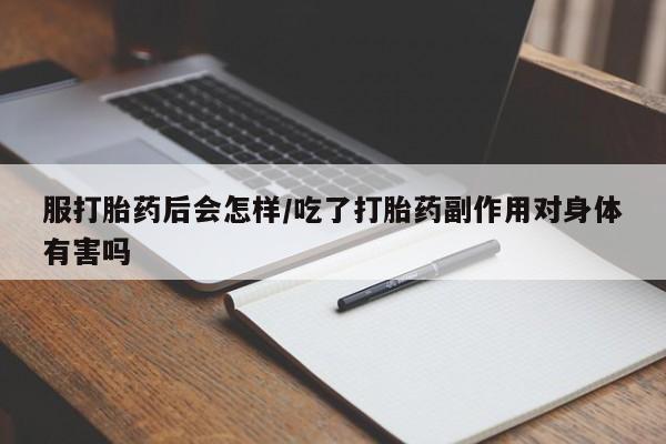 米非米索如何购买服打胎药后会怎样/吃了打胎药副作用对身体有害吗