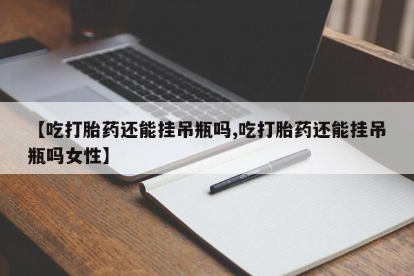 米非米索如何购买【吃打胎药还能挂吊瓶吗,吃打胎药还能挂吊瓶吗女性】