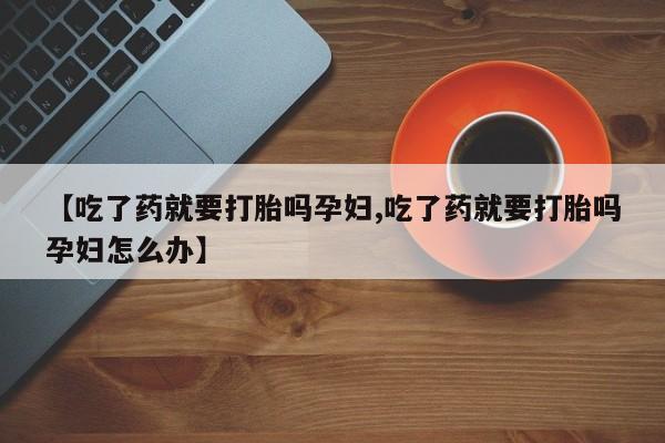 米非米索如何购买【吃了药就要打胎吗孕妇,吃了药就要打胎吗孕妇怎么办】