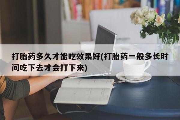 米非米索如何购买打胎药多久才能吃效果好(打胎药一般多长时间吃下去才会打下来)