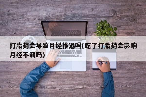 米非米索如何购买打胎药会导致月经推迟吗(吃了打胎药会影响月经不调吗)