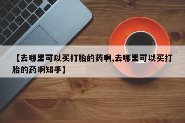 米非米索如何购买【去哪里可以买打胎的药啊,去哪里可以买打胎的药啊知乎】