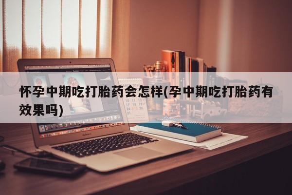米非米索如何购买怀孕中期吃打胎药会怎样(孕中期吃打胎药有效果吗)