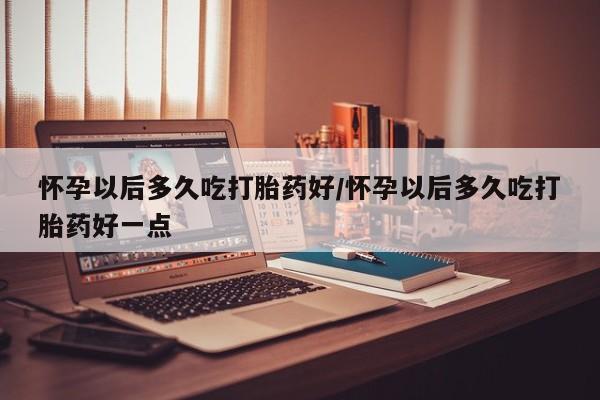 米非米索如何购买怀孕以后多久吃打胎药好/怀孕以后多久吃打胎药好一点