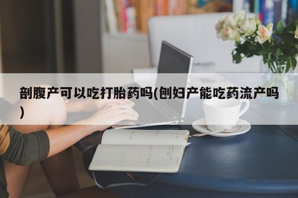 米非米索如何购买剖腹产可以吃打胎药吗(刨妇产能吃药流产吗)