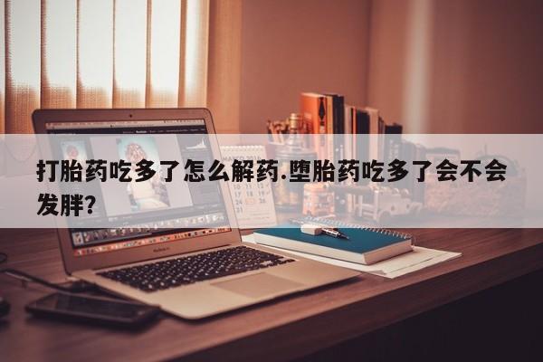 米非米索如何购买打胎药吃多了怎么解药.堕胎药吃多了会不会发胖？