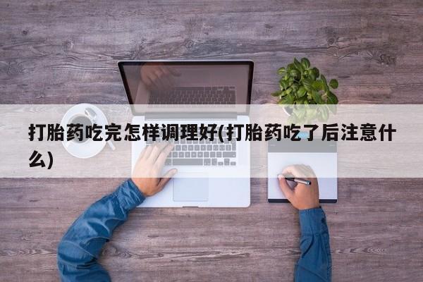 米非米索如何购买打胎药吃完怎样调理好(打胎药吃了后注意什么)