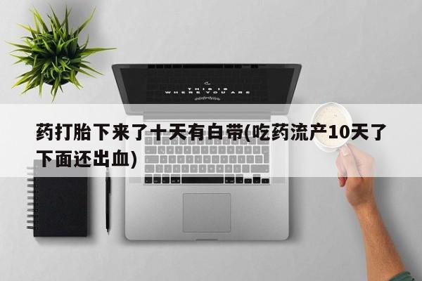 米非米索如何购买药打胎下来了十天有白带(吃药流产10天了下面还出血)