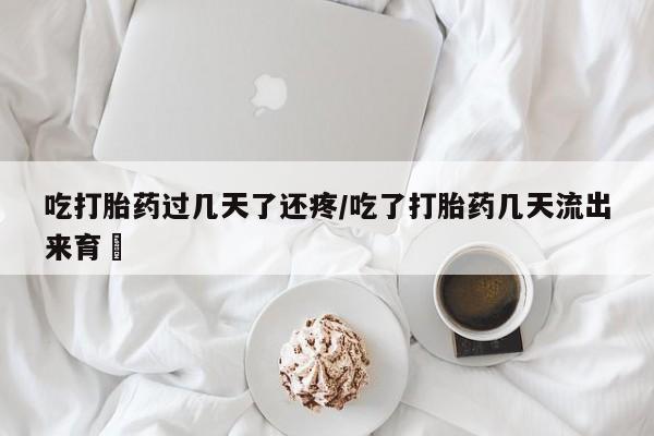 米非米索如何购买吃打胎药过几天了还疼/吃了打胎药几天流出来育蘘