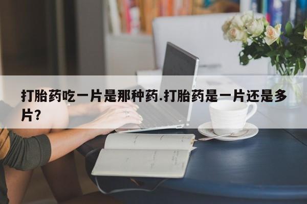 米非米索如何购买打胎药吃一片是那种药.打胎药是一片还是多片？
