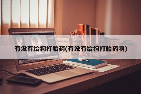 米非米索如何购买有没有给狗打胎药(有没有给狗打胎药物)