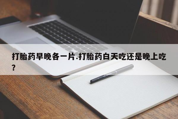 米非米索如何购买打胎药早晚各一片.打胎药白天吃还是晚上吃？