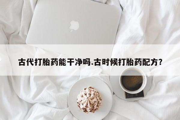 米非米索如何购买古代打胎药能干净吗.古时候打胎药配方？