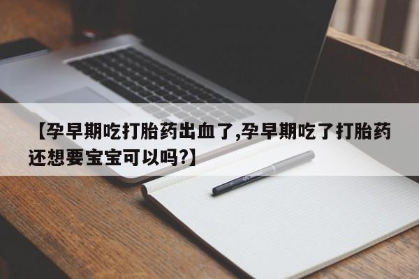 米非米索如何购买【孕早期吃打胎药出血了,孕早期吃了打胎药还想要宝宝可以吗?】