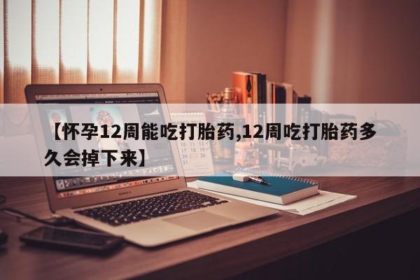 米非米索如何购买【怀孕12周能吃打胎药,12周吃打胎药多久会掉下来】