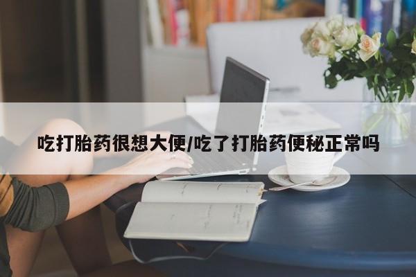 米非米索如何购买吃打胎药很想大便/吃了打胎药便秘正常吗