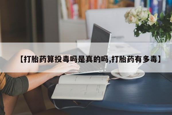 米非米索如何购买【打胎药算投毒吗是真的吗,打胎药有多毒】