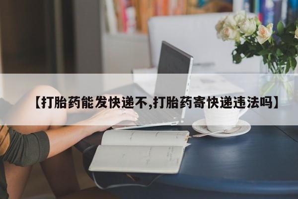 米非米索如何购买【打胎药能发快递不,打胎药寄快递违法吗】