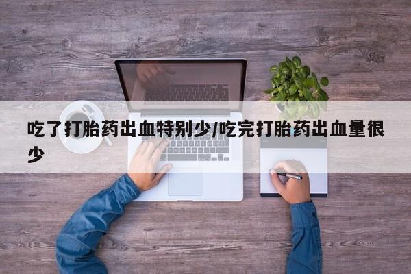 米非米索如何购买吃了打胎药出血特别少/吃完打胎药出血量很少