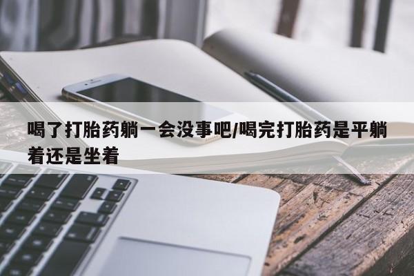 米非米索如何购买喝了打胎药躺一会没事吧/喝完打胎药是平躺着还是坐着