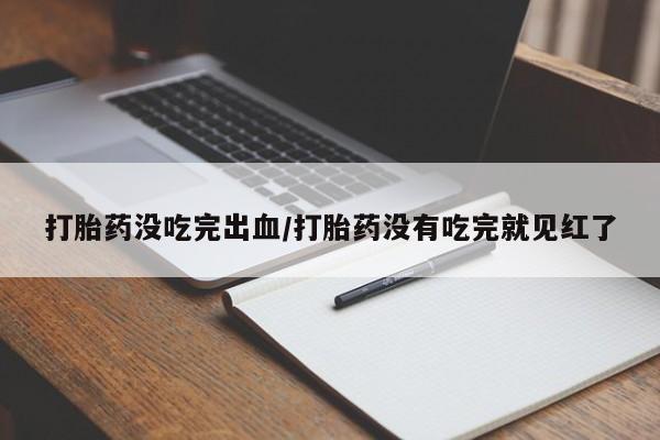 米非米索如何购买打胎药没吃完出血/打胎药没有吃完就见红了