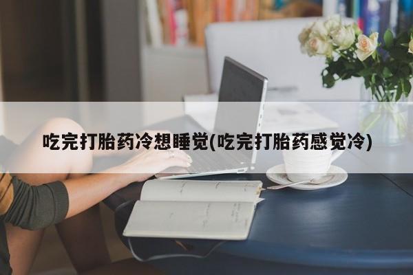米非米索如何购买吃完打胎药冷想睡觉(吃完打胎药感觉冷)