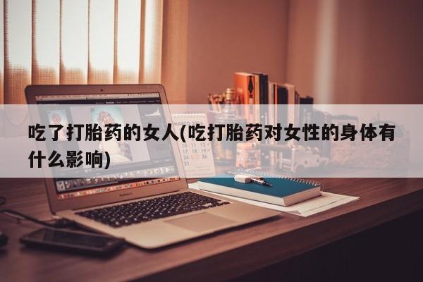 米非米索如何购买吃了打胎药的女人(吃打胎药对女性的身体有什么影响)