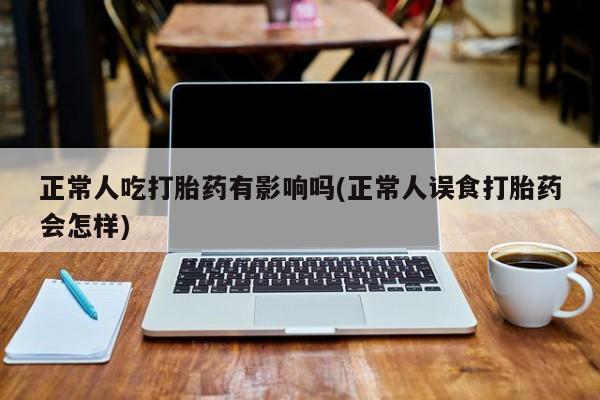米非米索如何购买正常人吃打胎药有影响吗(正常人误食打胎药会怎样)