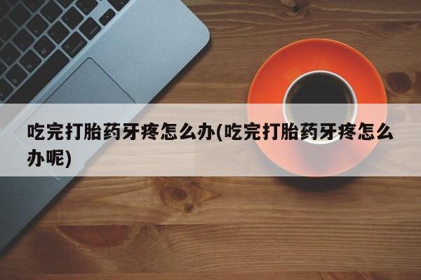 米非米索如何购买吃完打胎药牙疼怎么办(吃完打胎药牙疼怎么办呢)