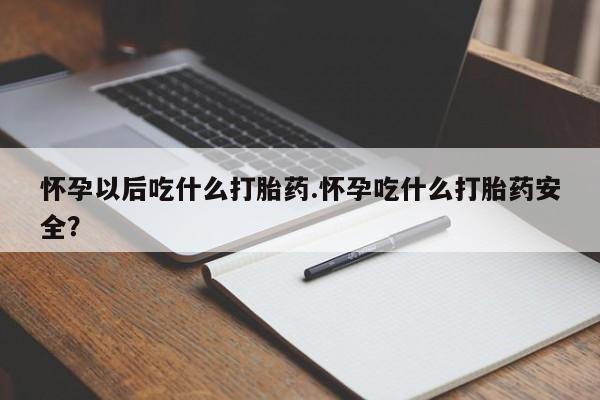 米非米索如何购买怀孕以后吃什么打胎药.怀孕吃什么打胎药安全？
