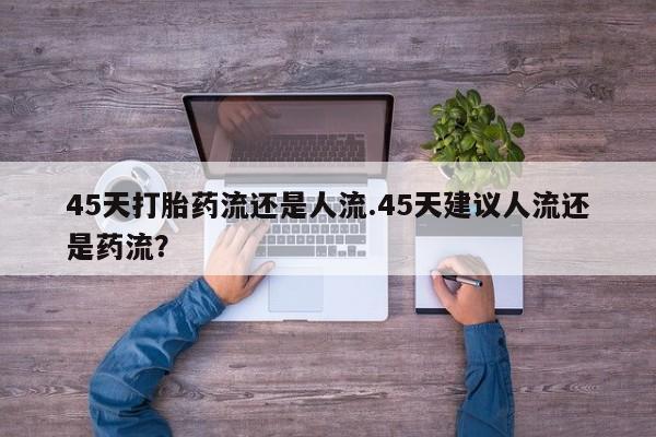 米非米索如何购买45天打胎药流还是人流.45天建议人流还是药流？