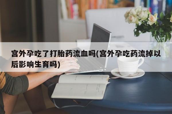米非米索如何购买宫外孕吃了打胎药流血吗(宫外孕吃药流掉以后影响生育吗)