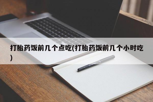 米非米索如何购买打胎药饭前几个点吃(打胎药饭前几个小时吃)