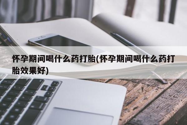 米非米索如何购买怀孕期间喝什么药打胎(怀孕期间喝什么药打胎效果好)