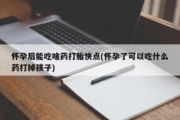 米非米索如何购买怀孕后能吃啥药打胎快点(怀孕了可以吃什么药打掉孩子)