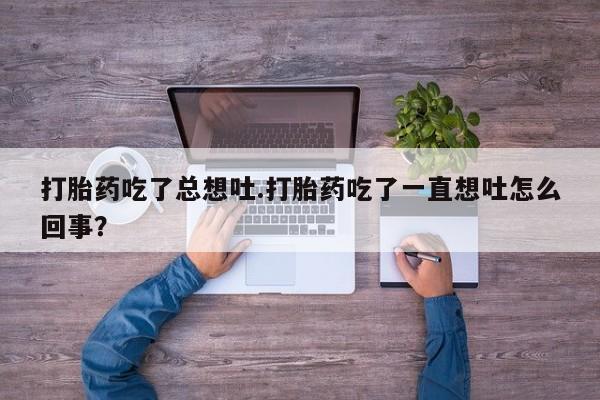 米非米索如何购买打胎药吃了总想吐.打胎药吃了一直想吐怎么回事？