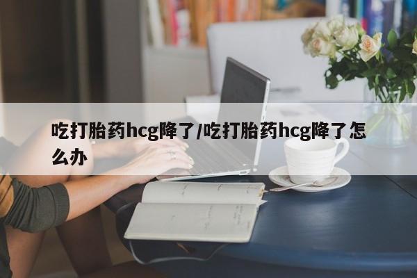 米非米索如何购买吃打胎药hcg降了/吃打胎药hcg降了怎么办