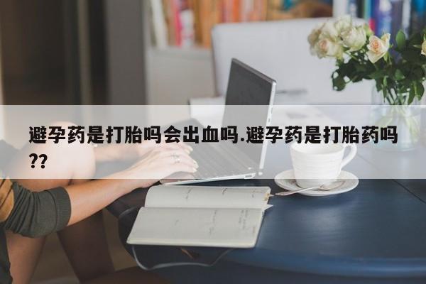 米非米索如何购买避孕药是打胎吗会出血吗.避孕药是打胎药吗?？