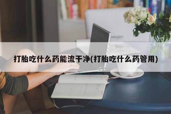 米非米索如何购买打胎吃什么药能流干净(打胎吃什么药管用)