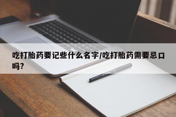 米非米索如何购买吃打胎药要记些什么名字/吃打胎药需要忌口吗?