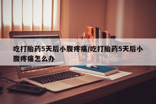 米非米索如何购买吃打胎药5天后小腹疼痛/吃打胎药5天后小腹疼痛怎么办