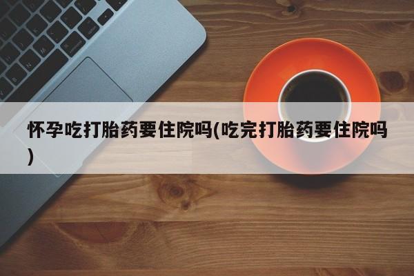 米非米索如何购买怀孕吃打胎药要住院吗(吃完打胎药要住院吗)