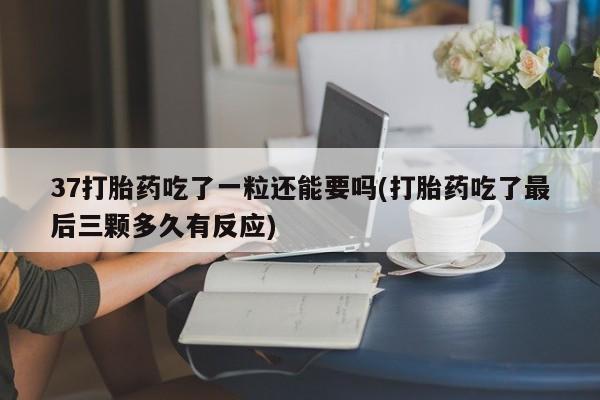 米非米索如何购买37打胎药吃了一粒还能要吗(打胎药吃了最后三颗多久有反应)